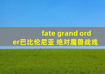 fate grand order巴比伦尼亚 绝对魔兽战线